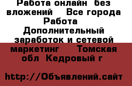 Работа онлайн, без вложений. - Все города Работа » Дополнительный заработок и сетевой маркетинг   . Томская обл.,Кедровый г.